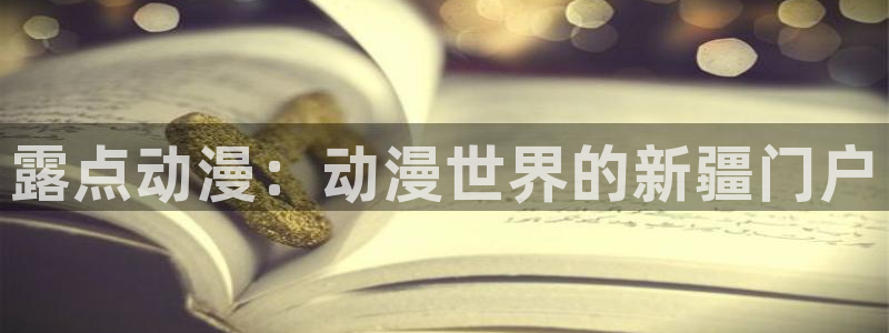 动漫之家pc端：露点动漫：动漫世界的新疆门户