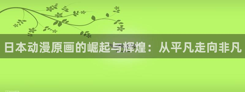 动漫之家下载的漫画在哪个文件夹：日本动漫原画的崛起与辉煌：从平凡走向非凡