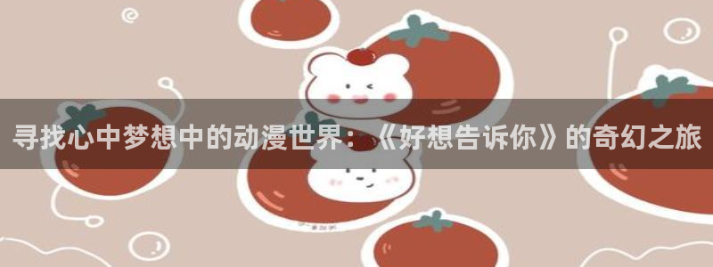 动漫之家pc官网：寻找心中梦想中的动漫世界：《好想告诉你》的奇幻之旅