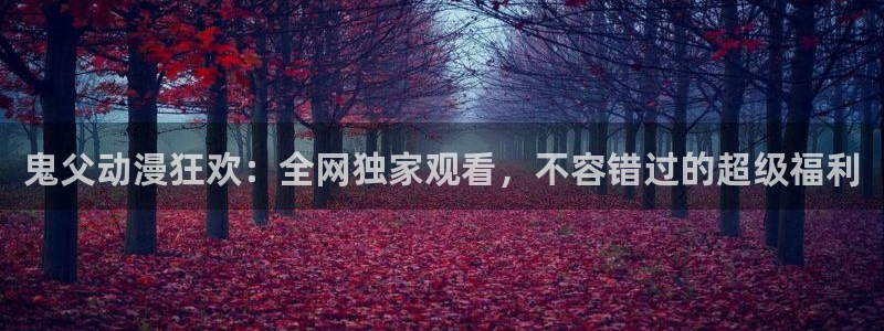 类似动漫之家：鬼父动漫狂欢：全网独家观看，不容错过的超级福利