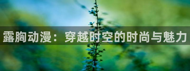 动漫之家漫画下载地址：露胸动漫：穿越时空的时尚与魅力