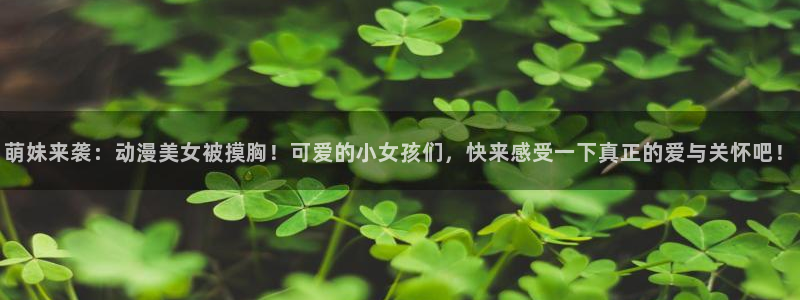 动漫之家漫画推荐：萌妹来袭：动漫美女被摸胸！可爱的小女孩们，快来感受一下真正的爱与关怀吧！