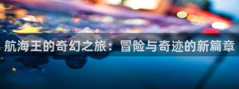 动漫之家官网网页版：航海王的奇幻之旅：冒险与奇迹的新篇章